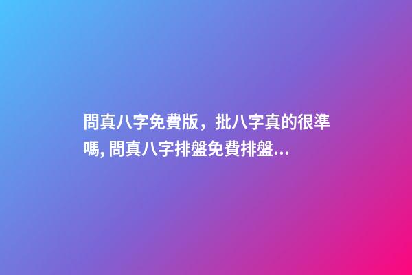 問真八字免費版，批八字真的很準嗎, 問真八字排盤免費排盤，八字排盤哪個最準-第1張-觀點-玄機派